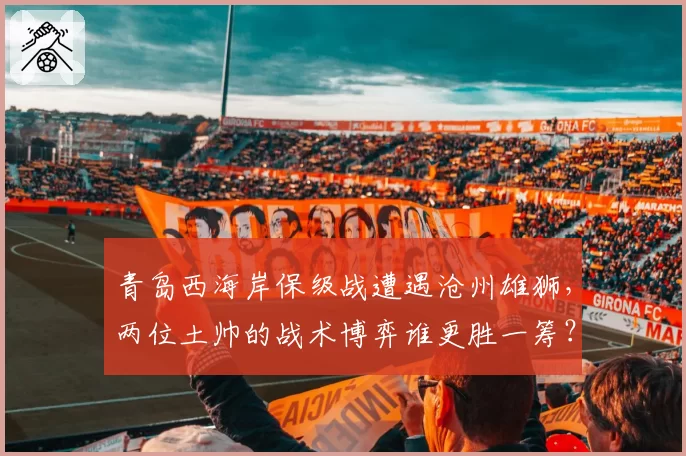 青岛西海岸保级战遭遇沧州雄狮，两位土帅的战术博弈谁更胜一筹？